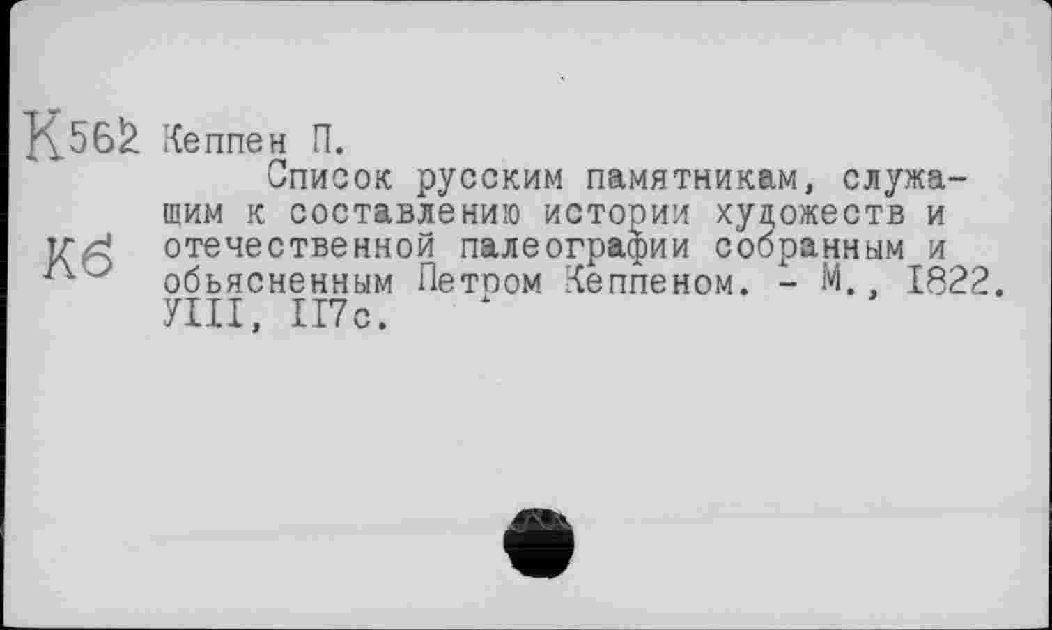 ﻿Кеппен П.
Список русским памятникам, служащим к составлению истории художеств и отечественной палеографии собранным и объясненным Летоом Кеппеном. - М., 1822. УШ, 117с.